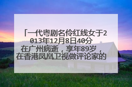 一代粤剧名伶红线女于2013年12月8日40分在广州病逝,享年89岁,在香港凤凰卫视做评论家的儿子马鼎盛忆述