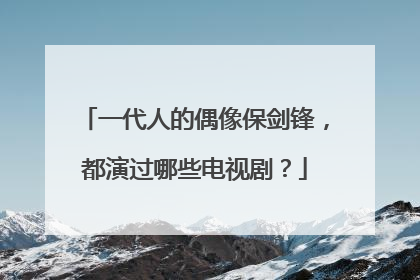 一代人的偶像保剑锋,都演过哪些电视剧?