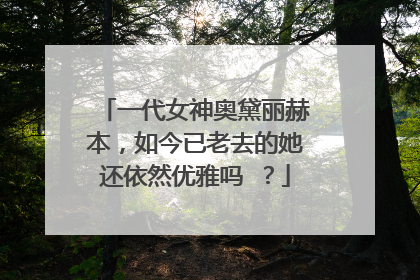 一代女神奥黛丽赫本,如今已老去的她还依然优雅吗 ?