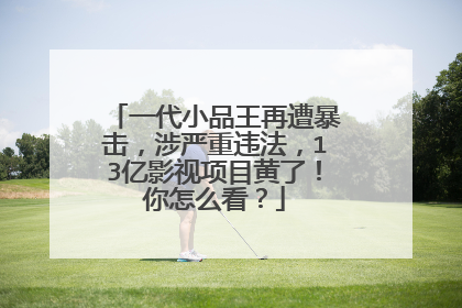 一代小品王再遭暴击，涉严重违法，13亿影视项目黄了！你怎么看？