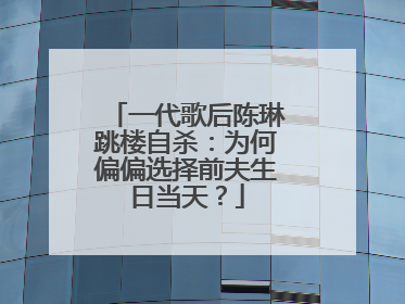一代歌后陈琳跳楼自杀:为何偏偏选择前夫生日当天?