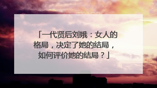 一代贤后刘娥：女人的格局，决定了她的结局，如何评价她的结局？