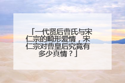 一代贤后曹氏与宋仁宗的畸形爱情，宋仁宗对曹皇后究竟有多少真情？
