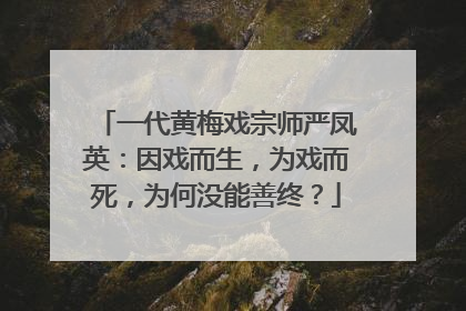 一代黄梅戏宗师严凤英：因戏而生，为戏而死，为何没能善终？