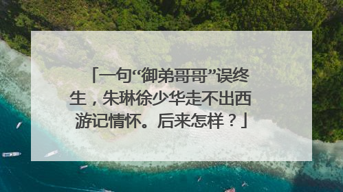 一句“御弟哥哥”误终生,朱琳徐少华走不出西游记情怀。后来怎样?