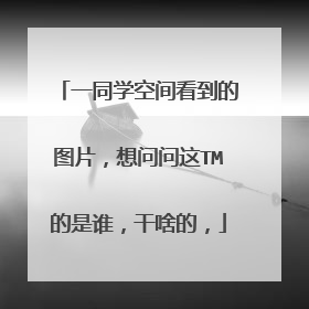 一同学空间看到的图片,想问问这TM的是谁,干啥的,
