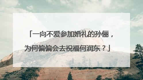 一向不爱参加婚礼的孙俪，为何偏偏会去祝福何润东？