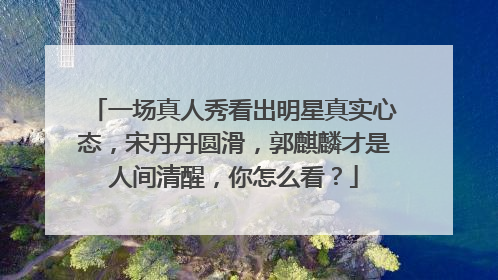 一场真人秀看出明星真实心态,宋丹丹圆滑,郭麒麟才是人间清醒,你怎么看?