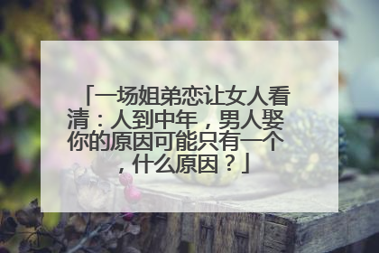 一场姐弟恋让女人看清:人到中年,男人娶你的原因可能只有一个,什么原因?