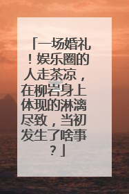 一场婚礼!娱乐圈的人走茶凉,在柳岩身上体现的淋漓尽致,当初发生了啥事?