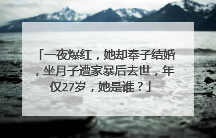 一夜爆红，她却奉子结婚，坐月子遭家暴后去世，年仅27岁，她是谁？