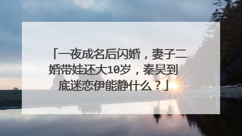 一夜成名后闪婚，妻子二婚带娃还大10岁，秦昊到底迷恋伊能静什么？