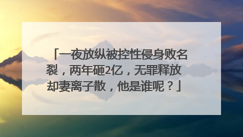 一夜放纵被控性侵身败名裂,两年砸2亿,无罪释放却妻离子散,他是谁呢?