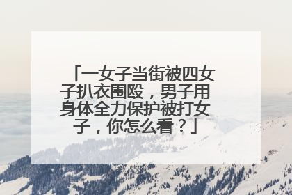 一女子当街被四女子扒衣围殴，男子用身体全力保护被打女子，你怎么看？