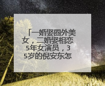 一婚娶圈外美女，二婚娶相恋5年女演员，35岁的倪安东怎么样了？