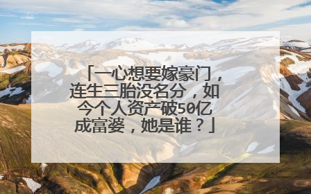 一心想要嫁豪门，连生三胎没名分，如今个人资产破50亿成富婆，她是谁？