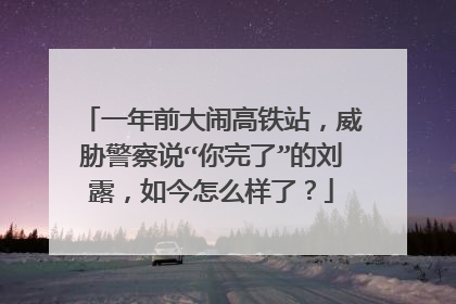 一年前大闹高铁站，威胁警察说“你完了”的刘露，如今怎么样了？