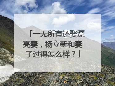一无所有还娶漂亮妻，杨立新和妻子过得怎么样？