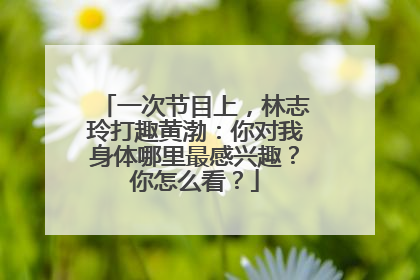 一次节目上,林志玲打趣黄渤:你对我身体哪里最感兴趣?你怎么看?