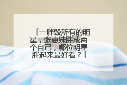 一胖毁所有的明星，张惠妹胖成两个自己，哪位明星胖起来最好看？