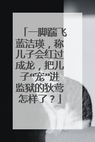 一脚踹飞蓝洁瑛,称儿子会红过成龙,把儿子“宠”进监狱的狄莺怎样了?