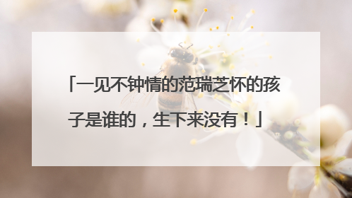 一见不钟情的范瑞芝怀的孩子是谁的，生下来没有！