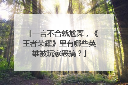 一言不合就尬舞,《王者荣耀》里有哪些英雄被玩家恶搞?