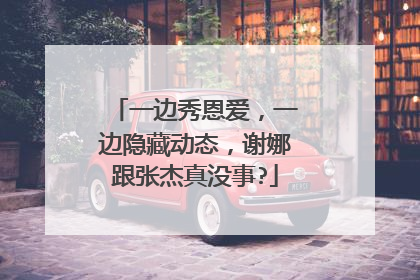 一边秀恩爱,一边隐藏动态,谢娜跟张杰真没事?