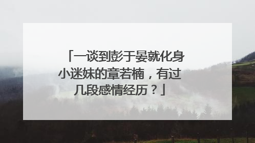 一谈到彭于晏就化身小迷妹的章若楠,有过几段感情经历?