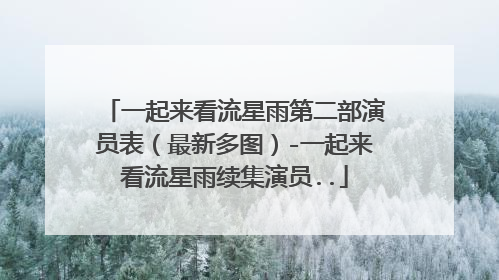 一起来看流星雨第二部演员表（最新多图）-一起来看流星雨续集演员..