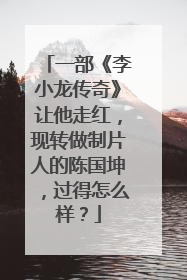 一部《李小龙传奇》让他走红，现转做制片人的陈国坤，过得怎么样？