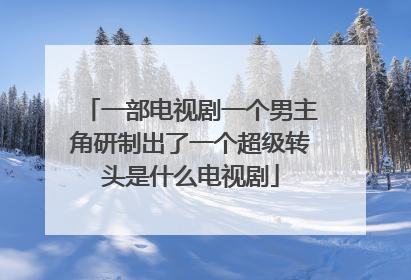 一部电视剧一个男主角研制出了一个超级转头是什么电视剧