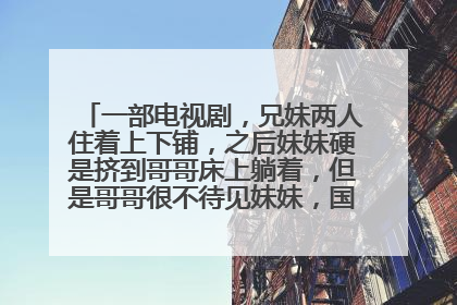 一部电视剧，兄妹两人住着上下铺，之后妹妹硬是挤到哥哥床上躺着，但是哥哥很不待见妹妹，国产无少儿不宜
