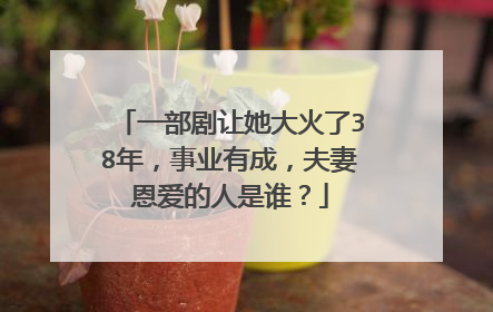 一部剧让她大火了38年，事业有成，夫妻恩爱的人是谁？
