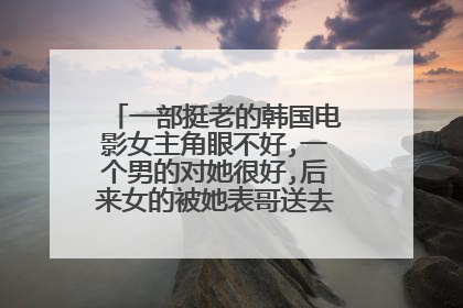 一部挺老的韩国电影女主角眼不好,一个男的对她很好,后来女的被她表哥送去国外把眼睛治好了