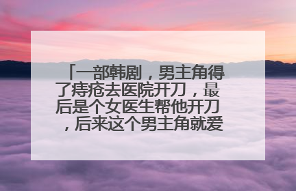 一部韩剧，男主角得了痔疮去医院开刀，最后是个女医生帮他开刀，后来这个男主角就爱上了女主角求韩剧名