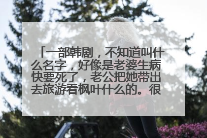 一部韩剧，不知道叫什么名字，好像是老婆生病快要死了，老公把她带出去旅游看枫叶什么的。很多年以前的了