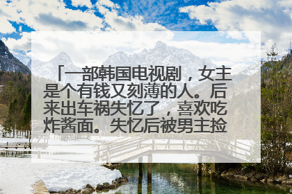 一部韩国电视剧，女主是个有钱又刻薄的人。后来出车祸失忆了，喜欢吃炸酱面。失忆后被男主捡回来。这部电
