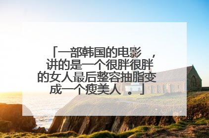 一部韩国的电影 ， 讲的是一个很胖很胖的女人最后整容抽脂变成一个瘦美人 。