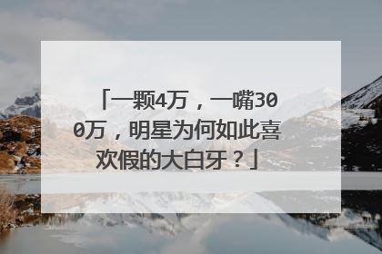 一颗4万，一嘴300万，明星为何如此喜欢假的大白牙？