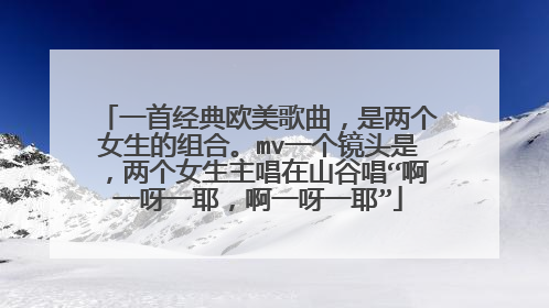 一首经典欧美歌曲，是两个女生的组合。mv一个镜头是，两个女生主唱在山谷唱“啊一呀一耶，啊一呀一耶”