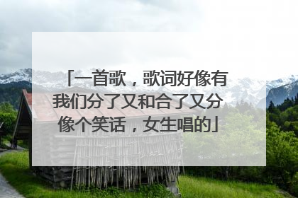 一首歌，歌词好像有我们分了又和合了又分像个笑话，女生唱的