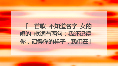 一首歌 不知道名字 女的唱的 歌词有两句：我还记得你，记得你的样子，我们在