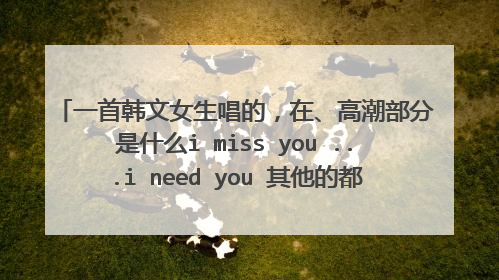 一首韩文女生唱的,在、高潮部分是什么i miss you ...i need you 其他的都是韩文,帮忙找下,谢谢了