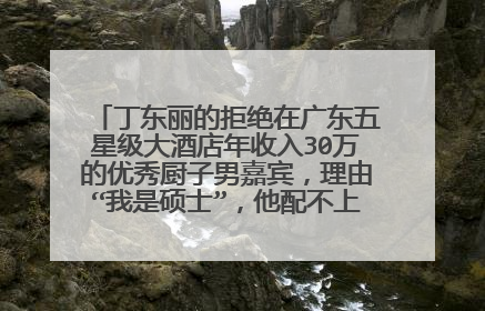 丁东丽的拒绝在广东五星级大酒店年收入30万的优秀厨子男嘉宾，理由“我是硕士”，他配不上我。拒绝理由