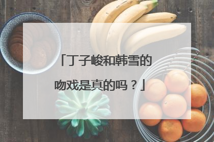 丁子峻和韩雪的吻戏是真的吗？