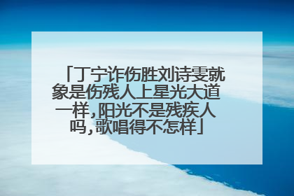 丁宁诈伤胜刘诗雯就象是伤残人上星光大道一样,阳光不是残疾人吗,歌唱得不怎样