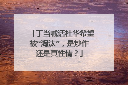 丁当喊话杜华希望被“淘汰”，是炒作还是真性情？