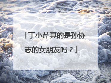 丁小芹真的是孙协志的女朋友吗?