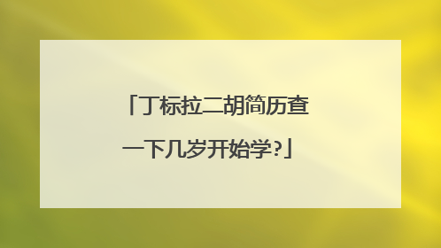 丁标拉二胡简历查一下几岁开始学?